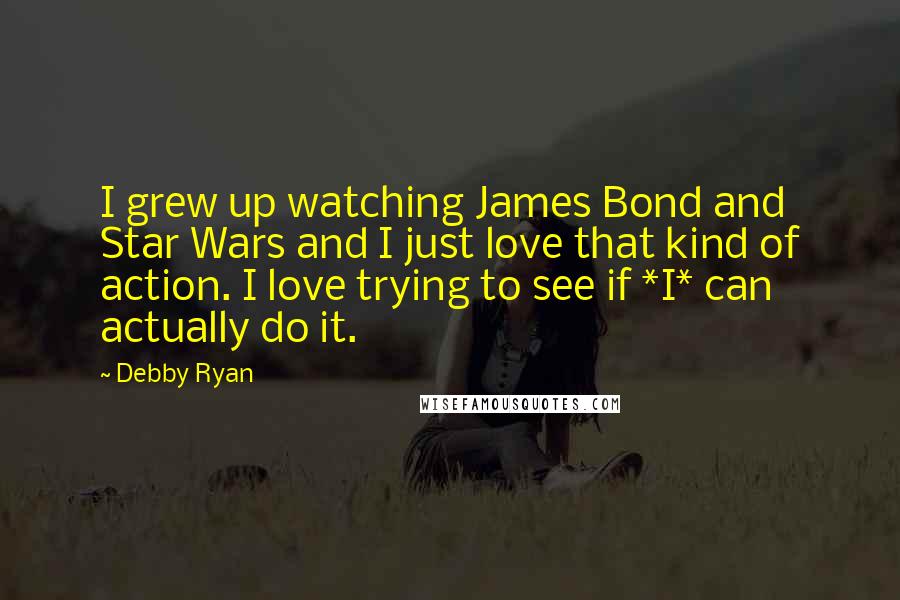 Debby Ryan Quotes: I grew up watching James Bond and Star Wars and I just love that kind of action. I love trying to see if *I* can actually do it.