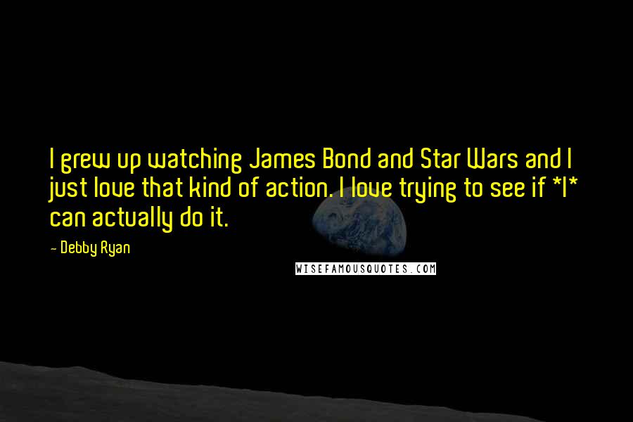 Debby Ryan Quotes: I grew up watching James Bond and Star Wars and I just love that kind of action. I love trying to see if *I* can actually do it.