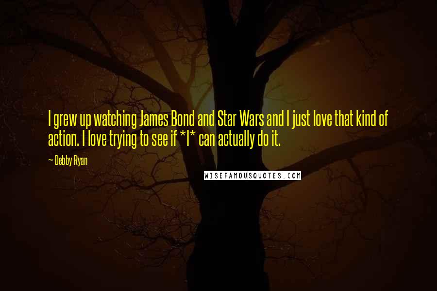 Debby Ryan Quotes: I grew up watching James Bond and Star Wars and I just love that kind of action. I love trying to see if *I* can actually do it.