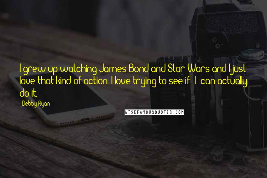 Debby Ryan Quotes: I grew up watching James Bond and Star Wars and I just love that kind of action. I love trying to see if *I* can actually do it.