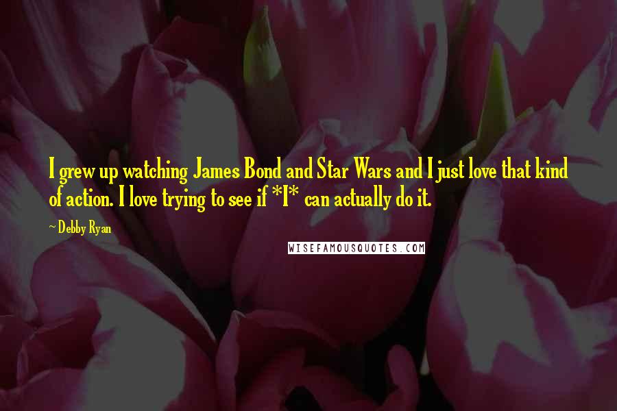 Debby Ryan Quotes: I grew up watching James Bond and Star Wars and I just love that kind of action. I love trying to see if *I* can actually do it.