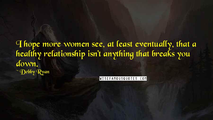 Debby Ryan Quotes: I hope more women see, at least eventually, that a healthy relationship isn't anything that breaks you down.
