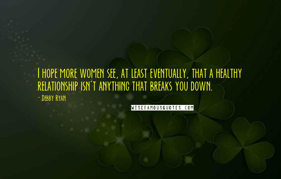 Debby Ryan Quotes: I hope more women see, at least eventually, that a healthy relationship isn't anything that breaks you down.