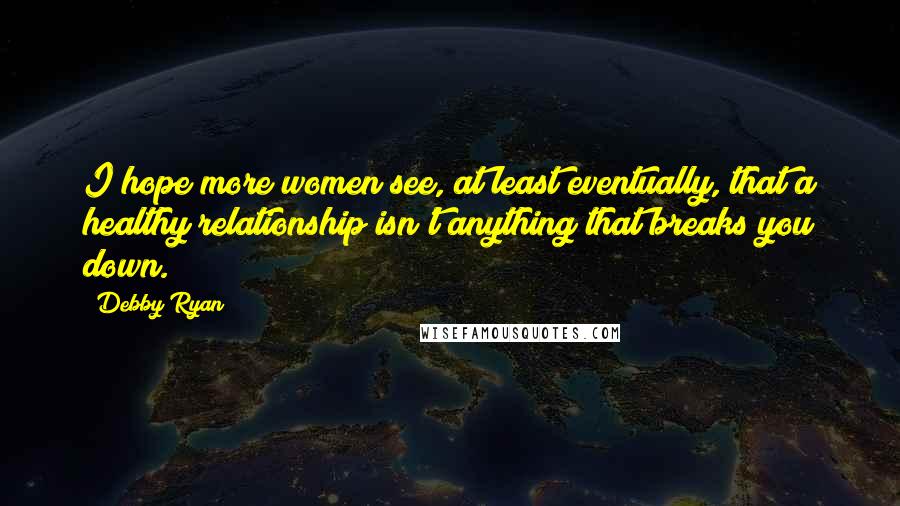 Debby Ryan Quotes: I hope more women see, at least eventually, that a healthy relationship isn't anything that breaks you down.