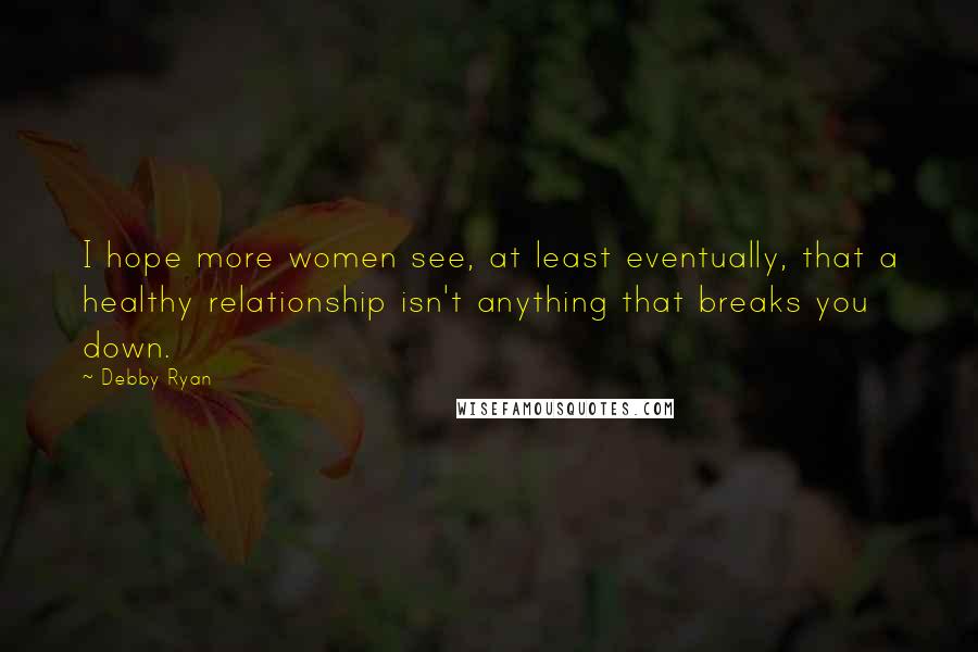 Debby Ryan Quotes: I hope more women see, at least eventually, that a healthy relationship isn't anything that breaks you down.