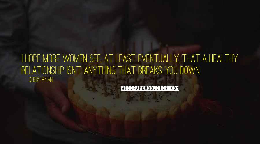 Debby Ryan Quotes: I hope more women see, at least eventually, that a healthy relationship isn't anything that breaks you down.