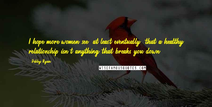 Debby Ryan Quotes: I hope more women see, at least eventually, that a healthy relationship isn't anything that breaks you down.