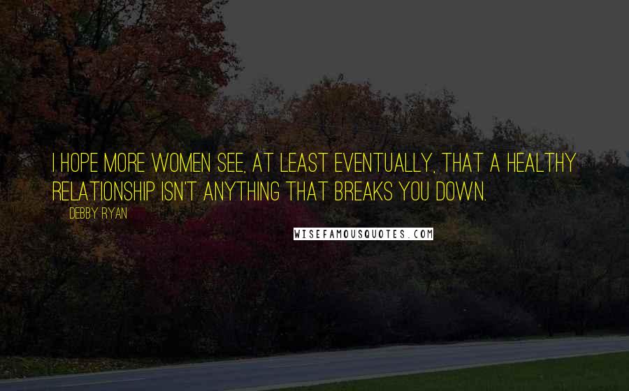 Debby Ryan Quotes: I hope more women see, at least eventually, that a healthy relationship isn't anything that breaks you down.