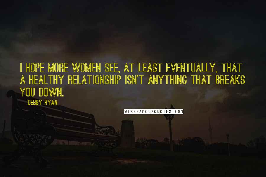 Debby Ryan Quotes: I hope more women see, at least eventually, that a healthy relationship isn't anything that breaks you down.