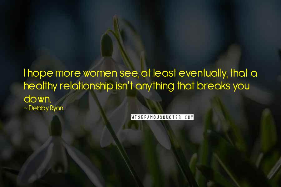 Debby Ryan Quotes: I hope more women see, at least eventually, that a healthy relationship isn't anything that breaks you down.