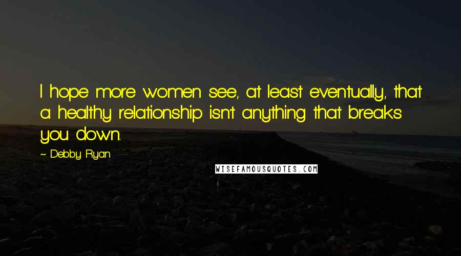 Debby Ryan Quotes: I hope more women see, at least eventually, that a healthy relationship isn't anything that breaks you down.