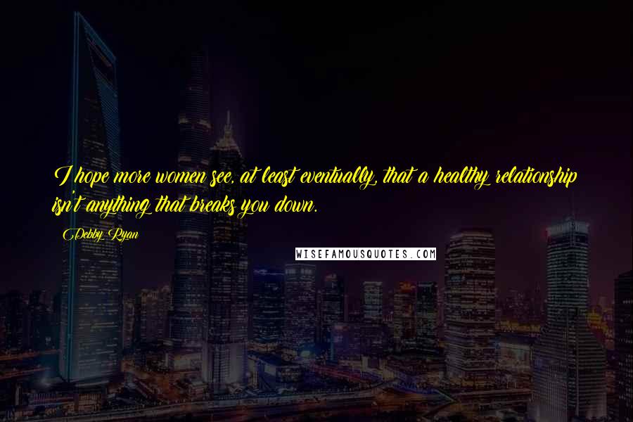 Debby Ryan Quotes: I hope more women see, at least eventually, that a healthy relationship isn't anything that breaks you down.