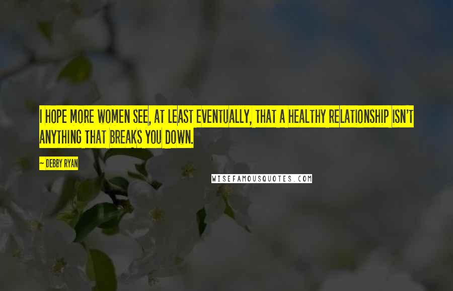 Debby Ryan Quotes: I hope more women see, at least eventually, that a healthy relationship isn't anything that breaks you down.