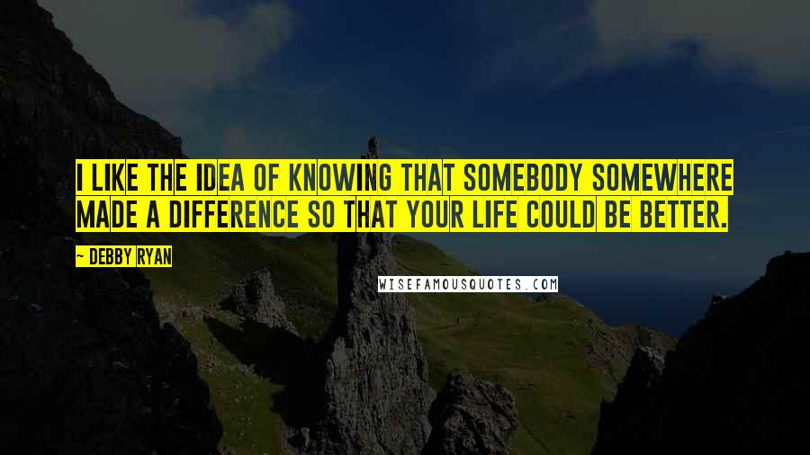 Debby Ryan Quotes: I like the idea of knowing that somebody somewhere made a difference so that your life could be better.