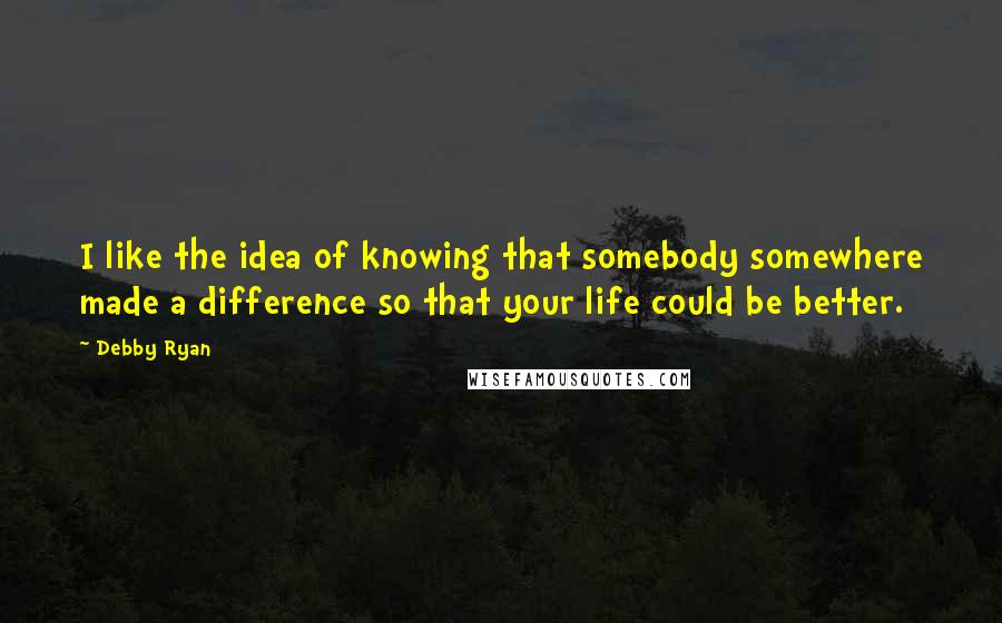 Debby Ryan Quotes: I like the idea of knowing that somebody somewhere made a difference so that your life could be better.