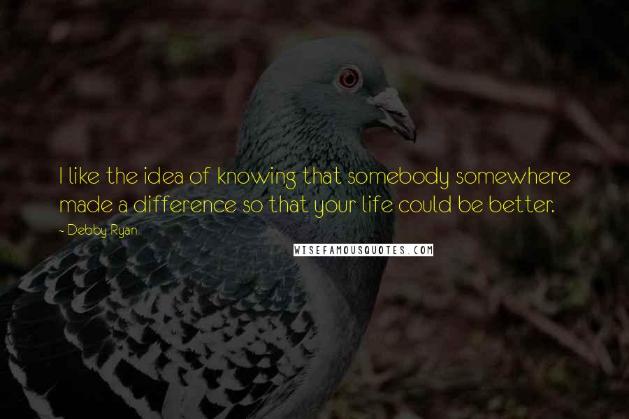 Debby Ryan Quotes: I like the idea of knowing that somebody somewhere made a difference so that your life could be better.