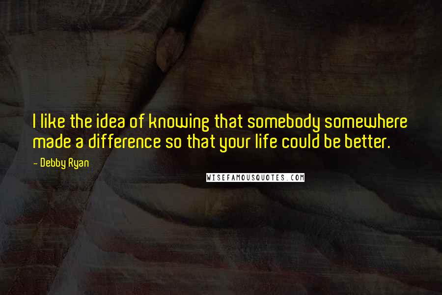 Debby Ryan Quotes: I like the idea of knowing that somebody somewhere made a difference so that your life could be better.