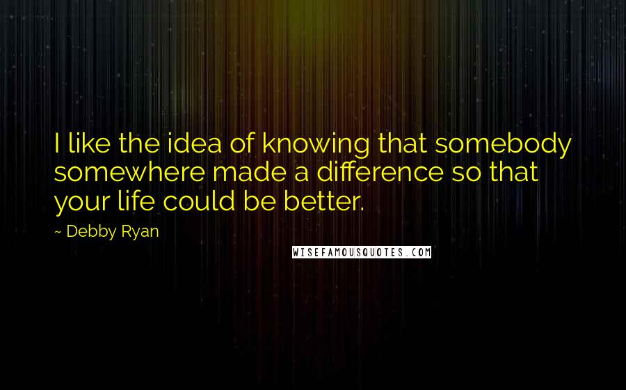 Debby Ryan Quotes: I like the idea of knowing that somebody somewhere made a difference so that your life could be better.