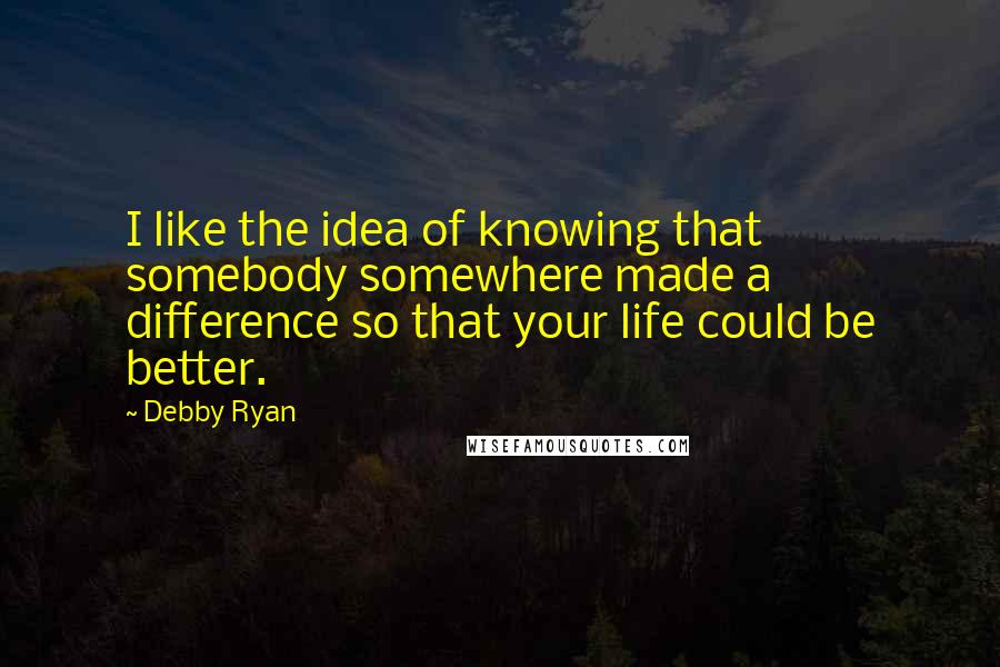 Debby Ryan Quotes: I like the idea of knowing that somebody somewhere made a difference so that your life could be better.