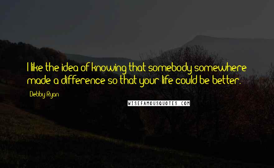 Debby Ryan Quotes: I like the idea of knowing that somebody somewhere made a difference so that your life could be better.