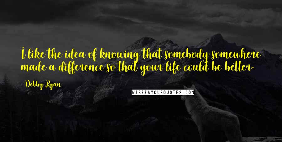 Debby Ryan Quotes: I like the idea of knowing that somebody somewhere made a difference so that your life could be better.