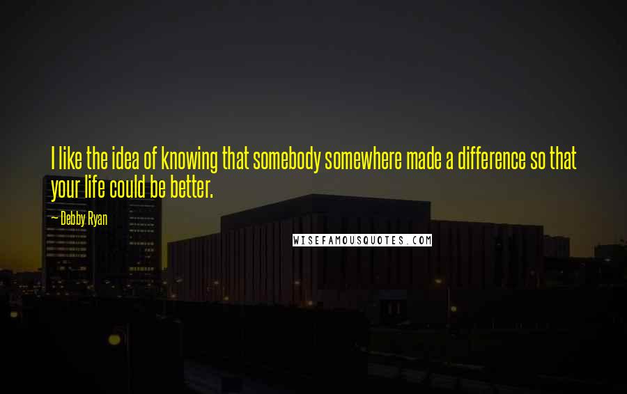 Debby Ryan Quotes: I like the idea of knowing that somebody somewhere made a difference so that your life could be better.