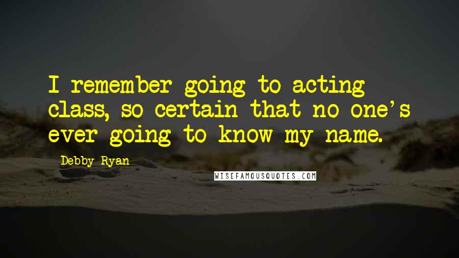 Debby Ryan Quotes: I remember going to acting class, so certain that no one's ever going to know my name.