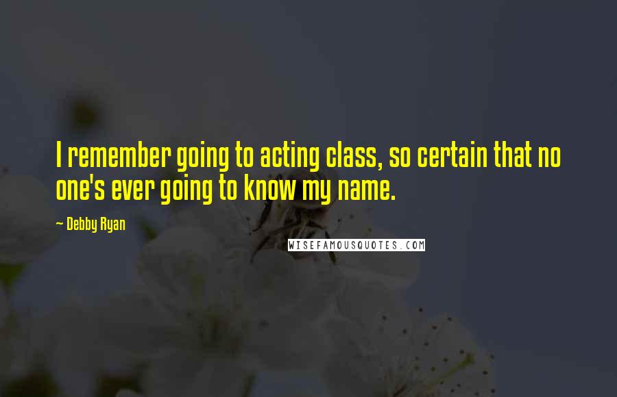 Debby Ryan Quotes: I remember going to acting class, so certain that no one's ever going to know my name.