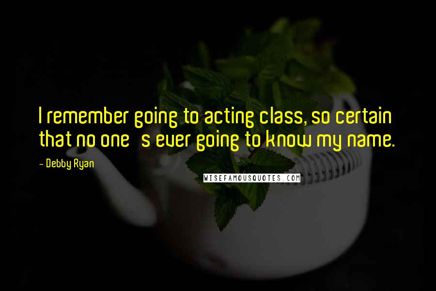 Debby Ryan Quotes: I remember going to acting class, so certain that no one's ever going to know my name.