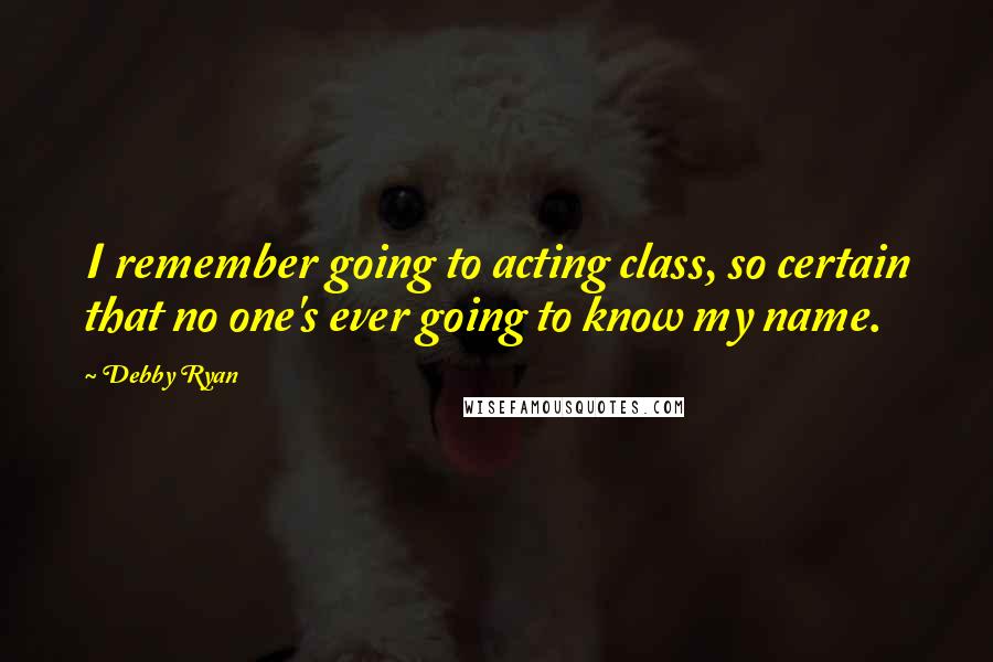 Debby Ryan Quotes: I remember going to acting class, so certain that no one's ever going to know my name.