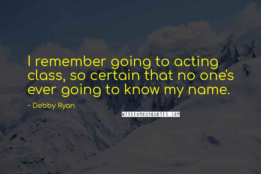 Debby Ryan Quotes: I remember going to acting class, so certain that no one's ever going to know my name.