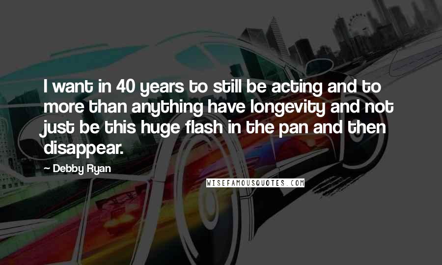 Debby Ryan Quotes: I want in 40 years to still be acting and to more than anything have longevity and not just be this huge flash in the pan and then disappear.