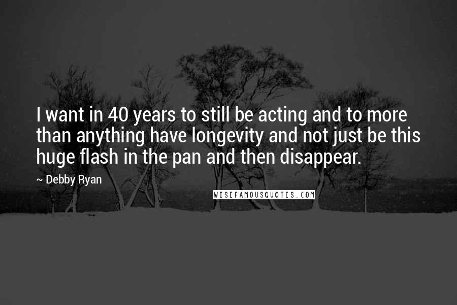 Debby Ryan Quotes: I want in 40 years to still be acting and to more than anything have longevity and not just be this huge flash in the pan and then disappear.