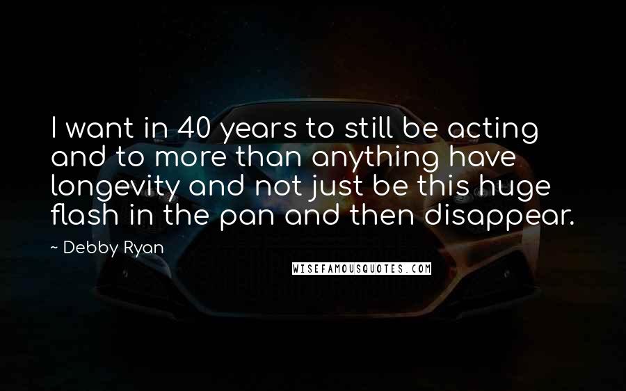 Debby Ryan Quotes: I want in 40 years to still be acting and to more than anything have longevity and not just be this huge flash in the pan and then disappear.