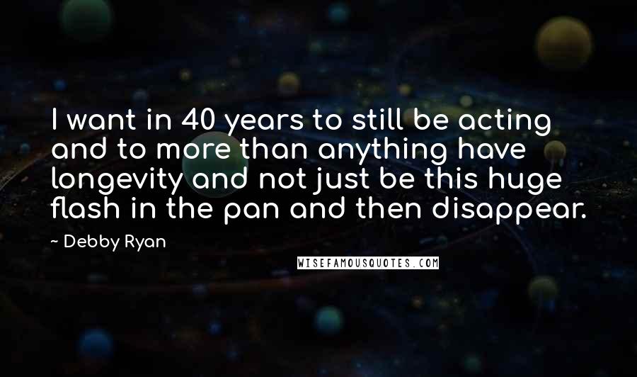 Debby Ryan Quotes: I want in 40 years to still be acting and to more than anything have longevity and not just be this huge flash in the pan and then disappear.