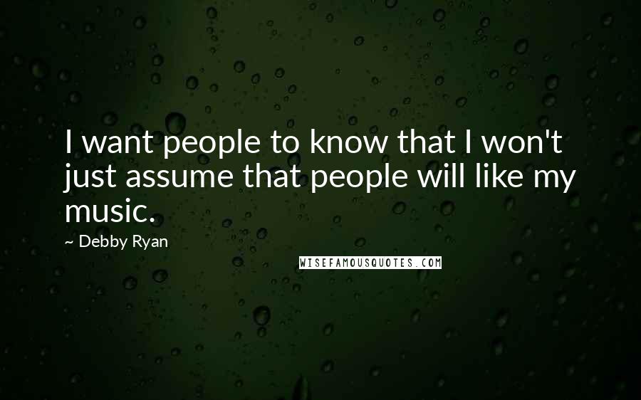 Debby Ryan Quotes: I want people to know that I won't just assume that people will like my music.