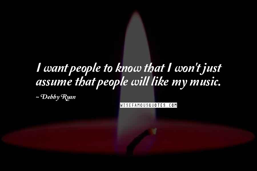 Debby Ryan Quotes: I want people to know that I won't just assume that people will like my music.