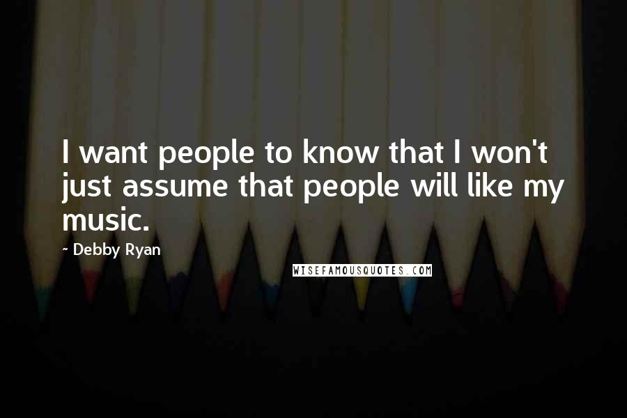 Debby Ryan Quotes: I want people to know that I won't just assume that people will like my music.