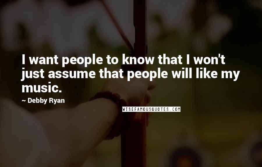 Debby Ryan Quotes: I want people to know that I won't just assume that people will like my music.