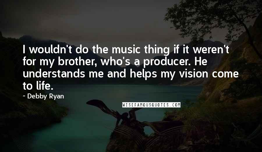 Debby Ryan Quotes: I wouldn't do the music thing if it weren't for my brother, who's a producer. He understands me and helps my vision come to life.