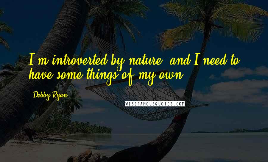 Debby Ryan Quotes: I'm introverted by nature, and I need to have some things of my own.