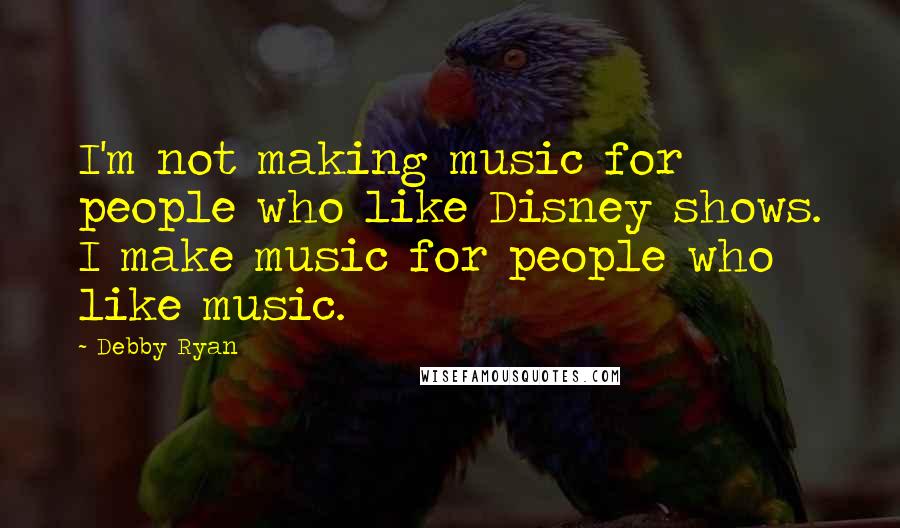 Debby Ryan Quotes: I'm not making music for people who like Disney shows. I make music for people who like music.