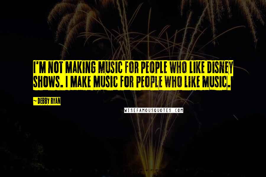 Debby Ryan Quotes: I'm not making music for people who like Disney shows. I make music for people who like music.