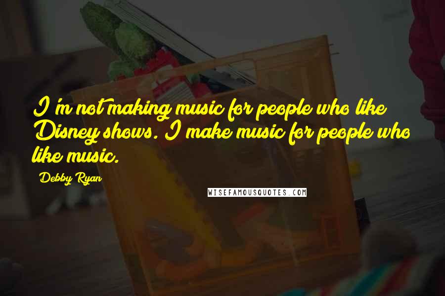 Debby Ryan Quotes: I'm not making music for people who like Disney shows. I make music for people who like music.