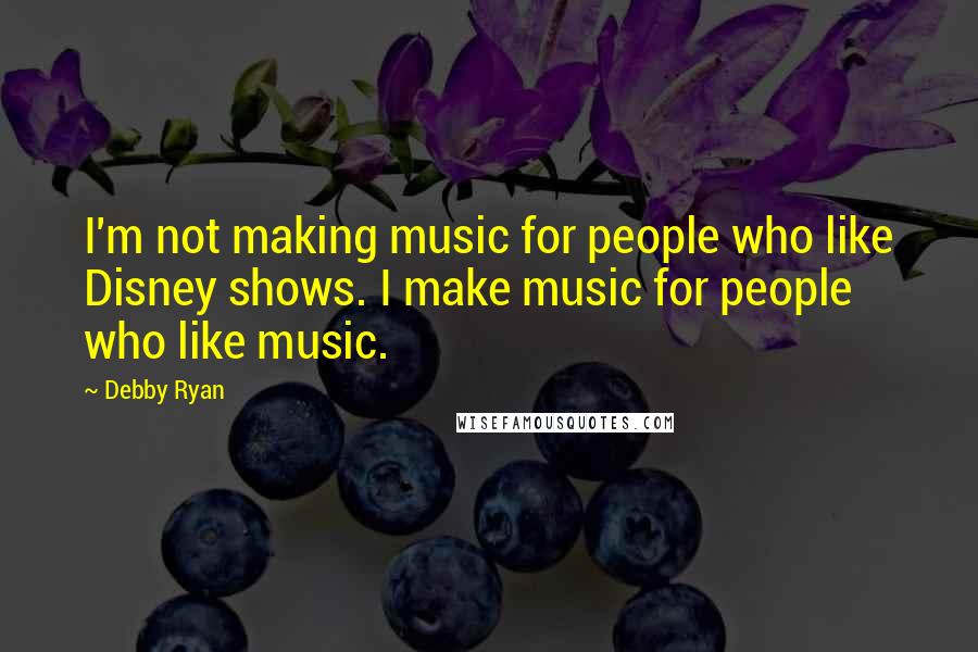 Debby Ryan Quotes: I'm not making music for people who like Disney shows. I make music for people who like music.