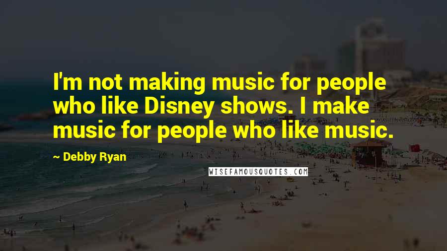 Debby Ryan Quotes: I'm not making music for people who like Disney shows. I make music for people who like music.