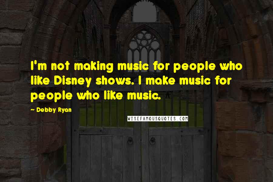Debby Ryan Quotes: I'm not making music for people who like Disney shows. I make music for people who like music.