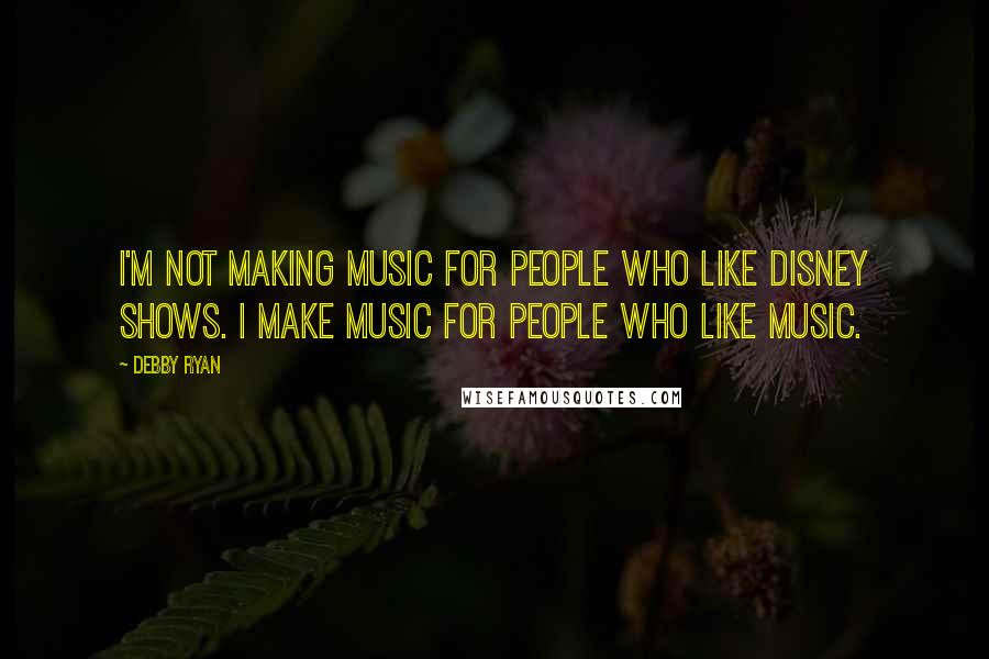 Debby Ryan Quotes: I'm not making music for people who like Disney shows. I make music for people who like music.