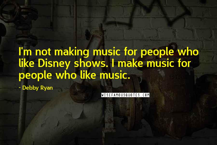 Debby Ryan Quotes: I'm not making music for people who like Disney shows. I make music for people who like music.