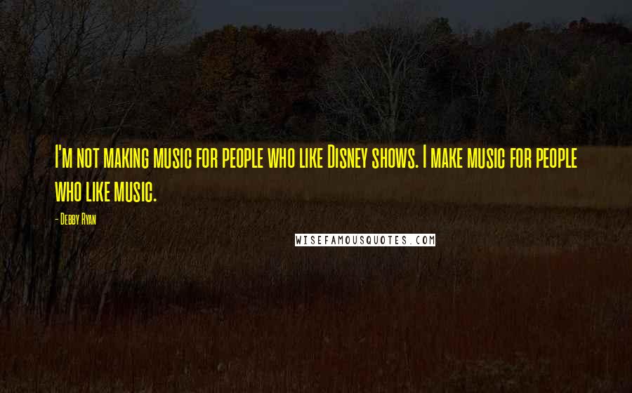 Debby Ryan Quotes: I'm not making music for people who like Disney shows. I make music for people who like music.